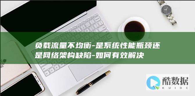 负载流量不均衡-是系统性能瓶颈还是网络架构缺陷-如何有效解决