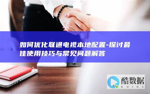 如何优化联通电视本地配置-探讨最佳使用技巧与常见问题解答