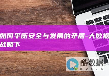 如何平衡安全与发展的矛盾-大数据战略下