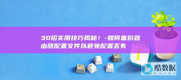 30招实用技巧揭秘！-如何备份路由器配置文件以避免配置丢失