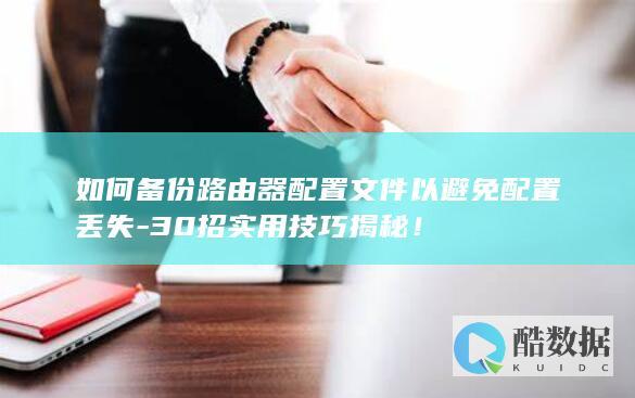 如何备份路由器配置文件以避免配置丢失-30招实用技巧揭秘！