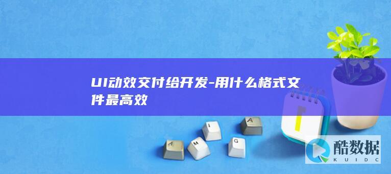 UI动效交付给开发-用什么格式文件最高效
