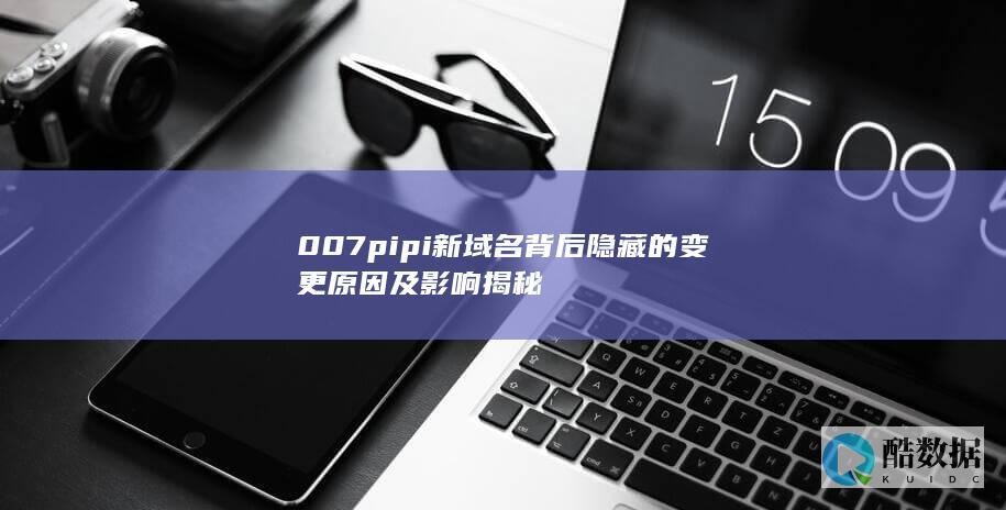 007pipi新域名背后隐藏的变更原因及影响揭秘