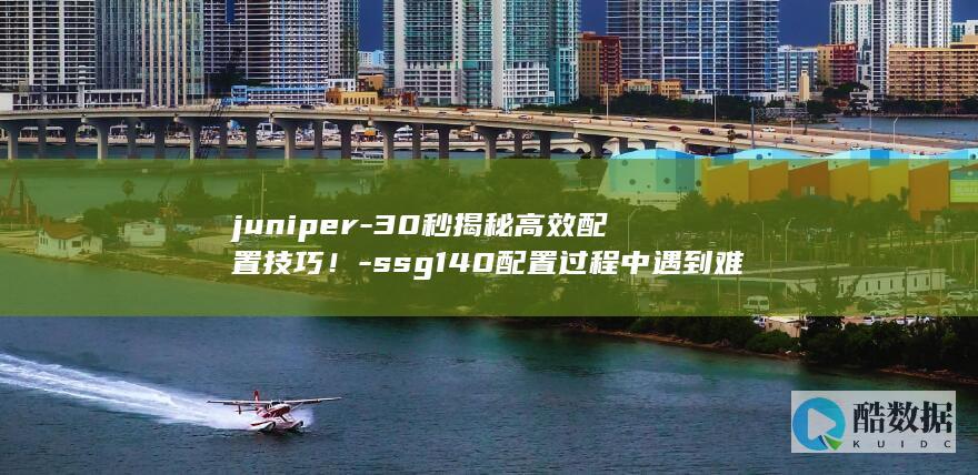 juniper-30秒揭秘高效配置技巧！-ssg140配置过程中遇到难题