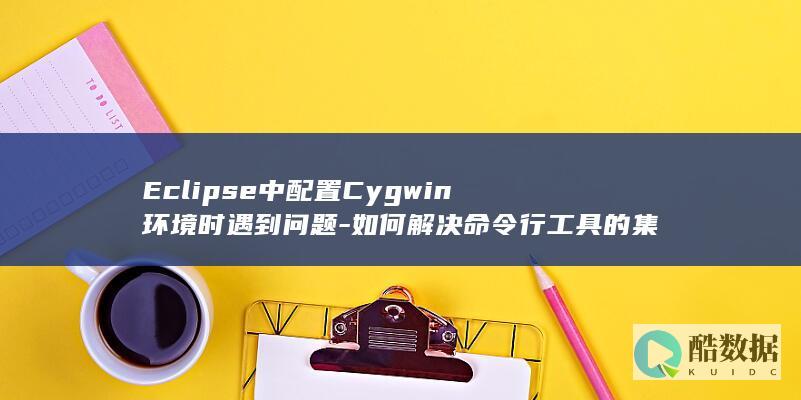 Eclipse中配置Cygwin环境时遇到问题-如何解决命令行工具的集成