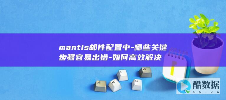 mantis邮件配置中-哪些关键步骤容易出错-如何高效解决