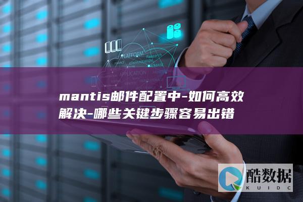mantis邮件配置中-如何高效解决-哪些关键步骤容易出错