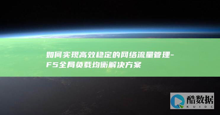 如何实现高效稳定的网络流量管理-F5全局负载均衡解决方案