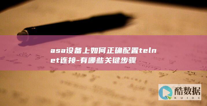 asa设备上如何正确配置telnet连接-有哪些关键步骤