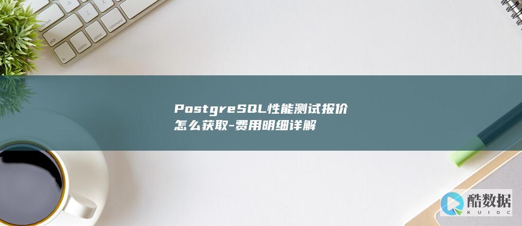 PostgreSQL性能测试报价怎么获取-费用明细详解