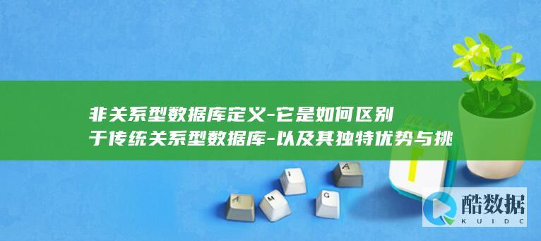 非关系型数据库定义-它是如何区别于传统关系型数据库-以及其独特优势与挑战何在