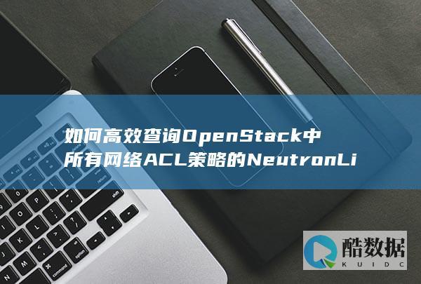 如何高效查询OpenStack中所有网络ACL策略的NeutronListFirewallPolicies方法使用详解