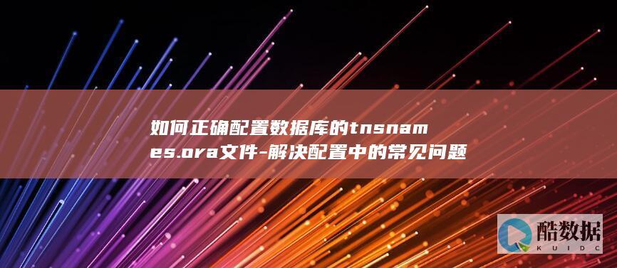 如何正确配置数据库的tnsnames.ora文件-解决配置中的常见问题