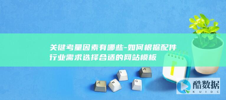 关键考量因素有哪些-如何根据配件行业需求选择合适的网站模板
