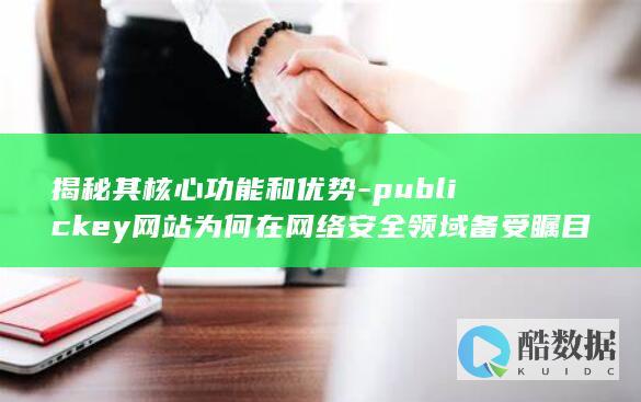 揭秘其核心功能和优势-publickey网站为何在网络安全领域备受瞩目