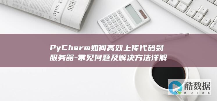 PyCharm如何高效上传代码到服务器-常见问题及解决方法详解