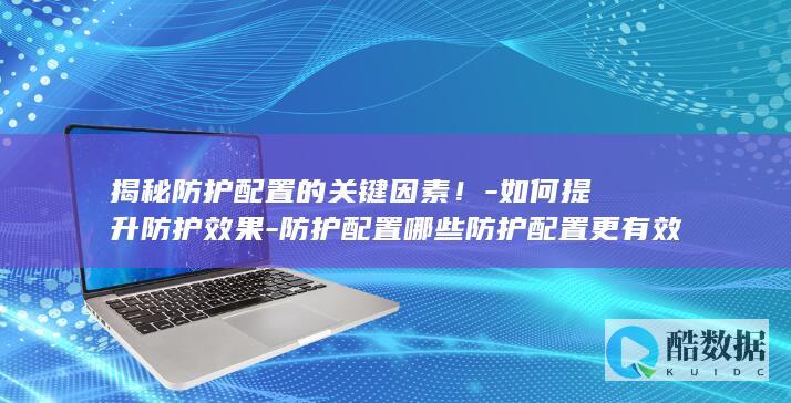 揭秘防护配置的关键因素！-如何提升防护效果-防护配置哪些防护配置更有效