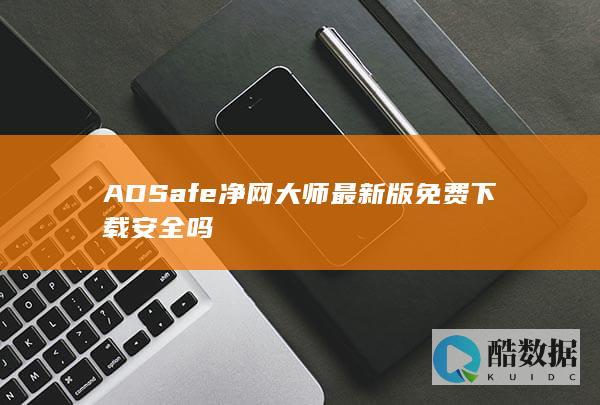 ADSafe净网大师最新版免费下载安全吗