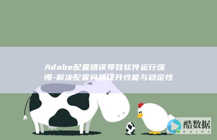 Adobe配置错误导致软件运行缓慢-解决配置问题提升性能与稳定性
