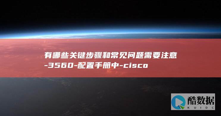 有哪些关键步骤和常见问题需要注意-3560-配置手册中-cisco