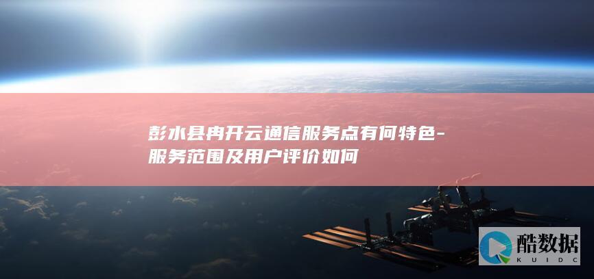 彭水县冉开云通信服务点有何特色-服务范围及用户评价如何