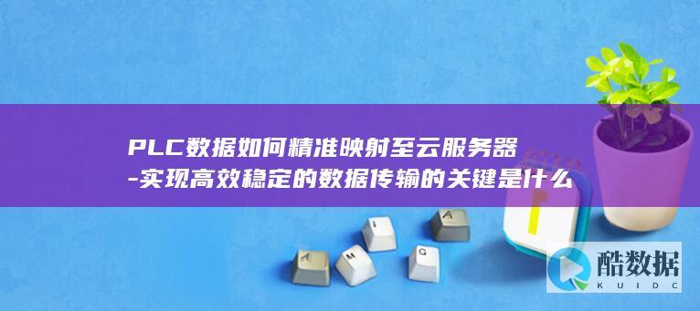 PLC数据如何精准映射至云服务器-实现高效稳定的数据传输的关键是什么