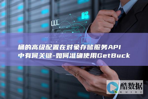 桶的高级配置在对象存储服务API中有何关键-如何准确使用GetBucketVersioning