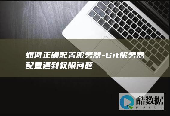 如何正确配置服务器-Git服务器配置遇到权限问题
