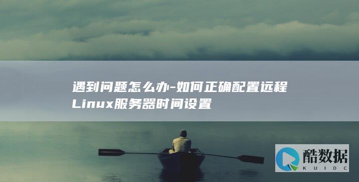 遇到问题怎么办-如何正确配置远程Linux服务器时间设置