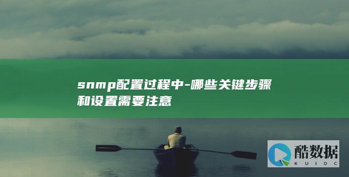 snmp配置过程中-哪些关键步骤和设置需要注意
