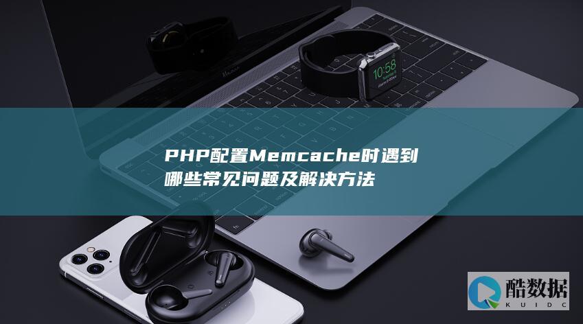 PHP配置Memcache时遇到哪些常见问题及解决方法