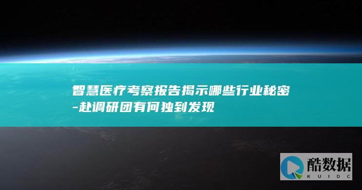 智慧医疗考察报告揭示哪些行业秘密-赴调研团有何独到发现