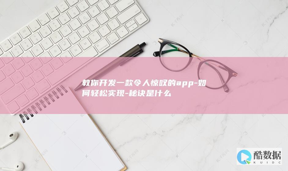 教你开发一款令人惊叹的app-如何轻松实现-秘诀是什么