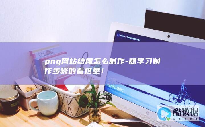 png网站结尾怎么制作-想学习制作步骤的看这里！