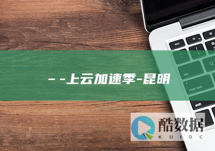 –-上云加速季-昆明