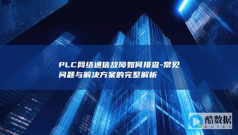 PLC网络通信故障如何排查-常见问题与解决方案的完整解析