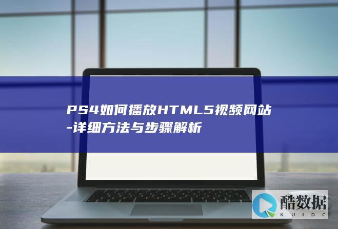 PS4如何播放HTML5视频网站-详细方法与步骤解析