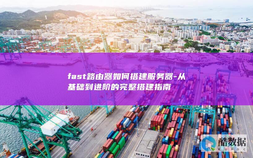 fast路由器如何搭建服务器-从基础到进阶的完整搭建指南