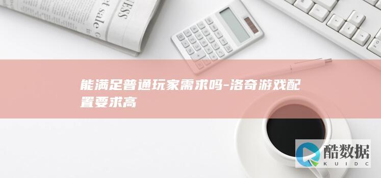 能满足普通玩家需求吗-洛奇游戏配置要求高