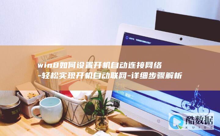 win8如何设置开机自动连接网络-轻松实现开机自动联网-详细步骤解析