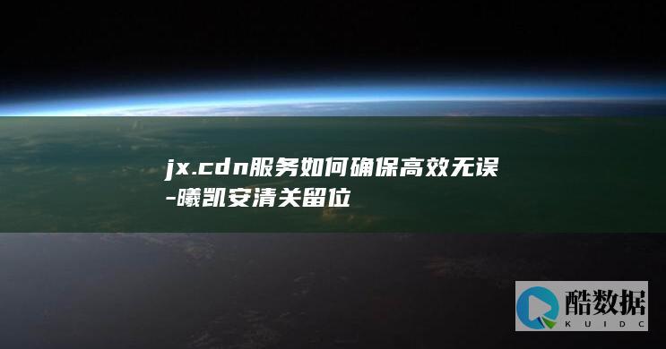jx.cdn服务如何确保高效无误-曦凯安清关留位
