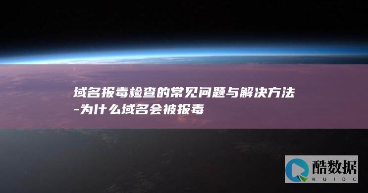 域名报毒检查的常见问题与解决方法-为什么域名会被报毒