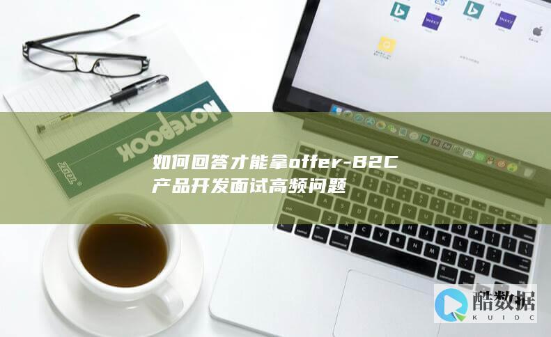 如何回答才能拿offer-B2C产品开发面试高频问题