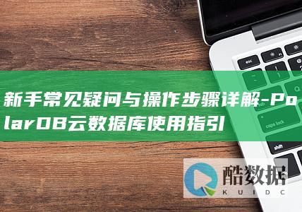 新手常见疑问与操作步骤详解-PolarDB云数据库使用指引