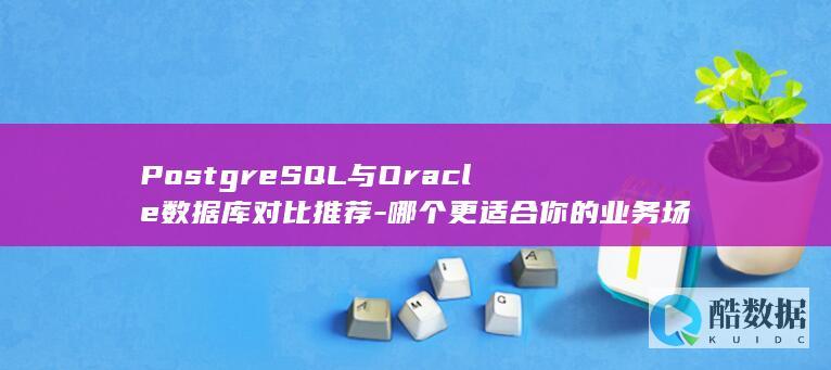 PostgreSQL与Oracle数据库对比推荐-哪个更适合你的业务场景