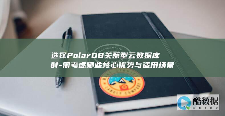 选择PolarDB关系型云数据库时-需考虑哪些核心优势与适用场景