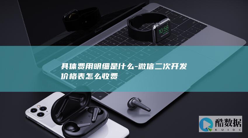 具体费用明细是什么-微信二次开发价格表怎么收费