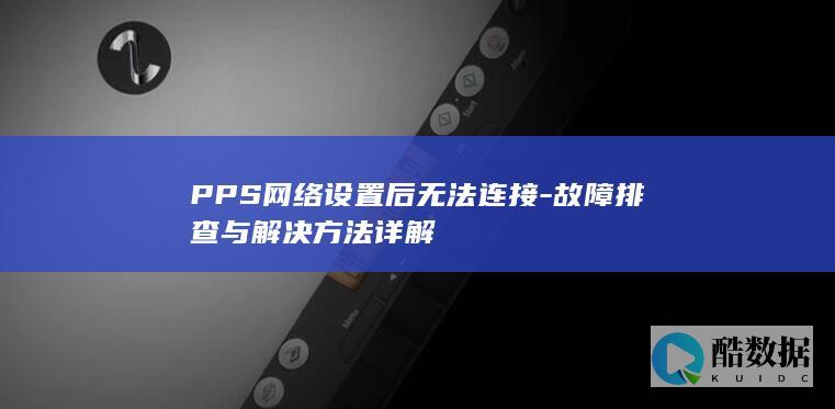 PPS网络设置后无法连接-故障排查与解决方法详解