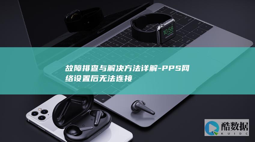 故障排查与解决方法详解-PPS网络设置后无法连接