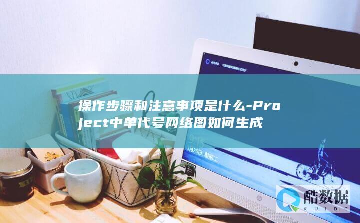 操作步骤和注意事项是什么-Project中单代号网络图如何生成